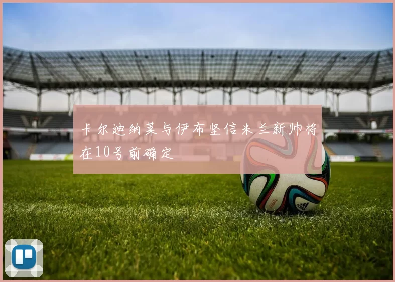卡尔迪纳莱与伊布坚信米兰新帅将在10号前确定