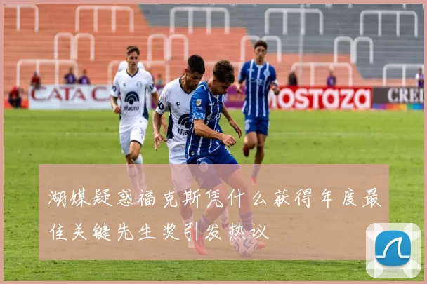 湖媒疑惑福克斯凭什么获得年度最佳关键先生奖引发热议