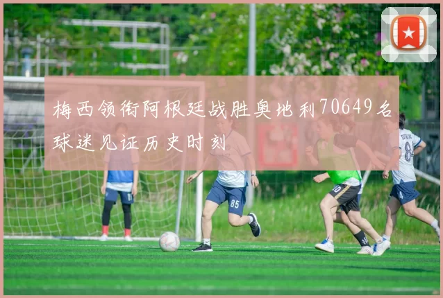 梅西领衔阿根廷战胜奥地利70649名球迷见证历史时刻
