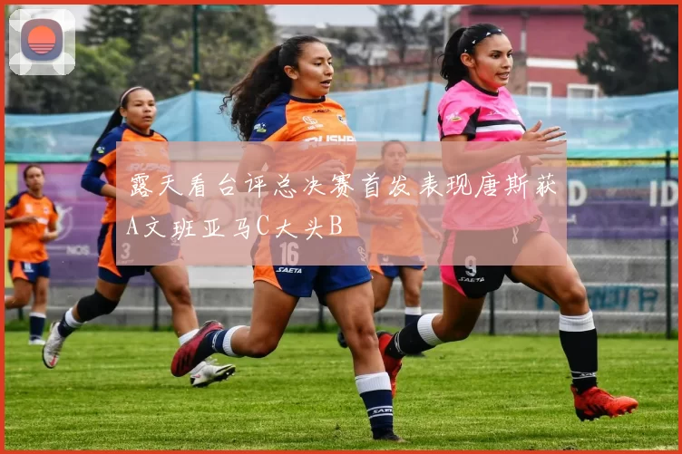 露天看台评总决赛首发表现唐斯获A文班亚马C大头B