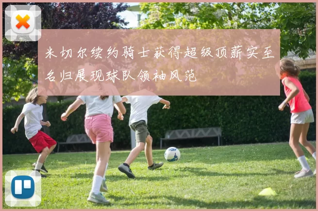 米切尔续约骑士获得超级顶薪实至名归展现球队领袖风范