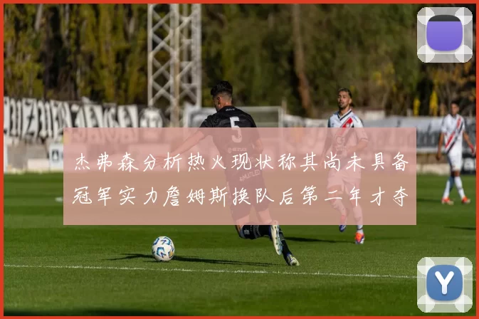 杰弗森分析热火现状称其尚未具备冠军实力詹姆斯换队后第二年才夺冠