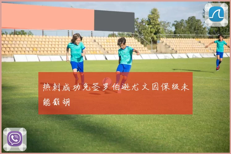 热刺成功免签罗伯逊尤文因保级未能截胡