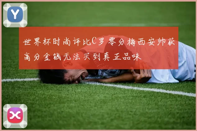 世界杯时尚评比C罗零分梅西安帅获高分金钱无法买到真正品味