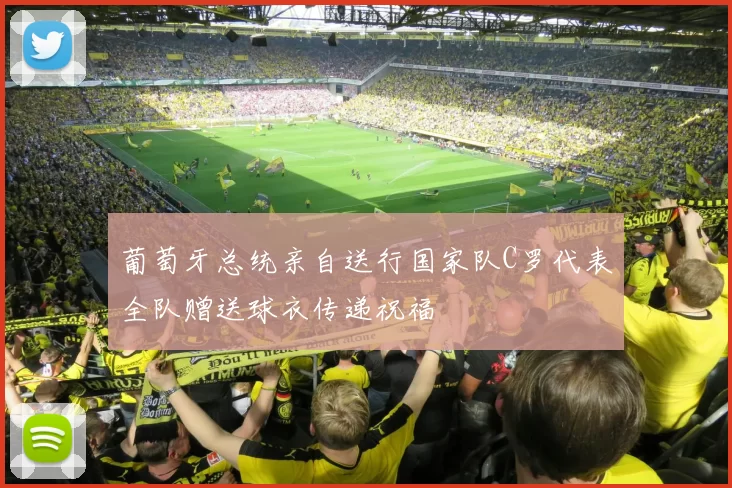 葡萄牙总统亲自送行国家队C罗代表全队赠送球衣传递祝福