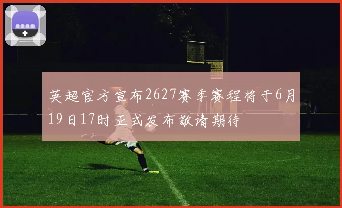 英超官方宣布2627赛季赛程将于6月19日17时正式发布敬请期待