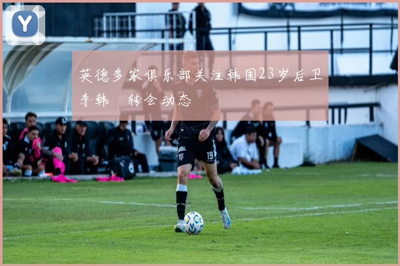 英德多家俱乐部关注韩国23岁后卫李韩汎转会动态