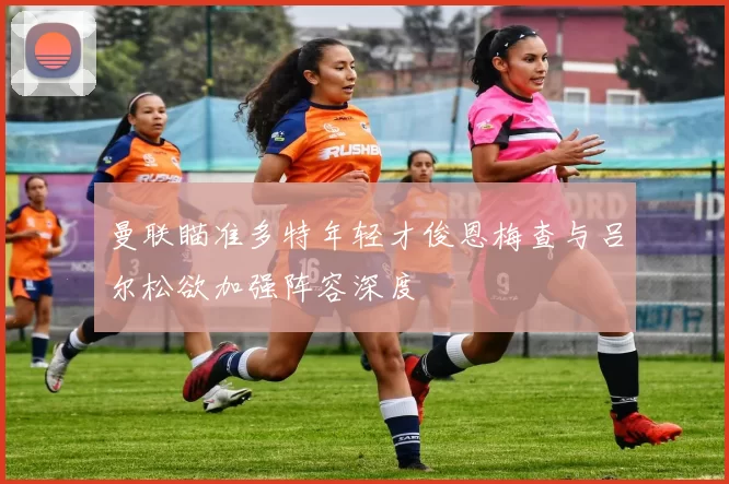 曼联瞄准多特年轻才俊恩梅查与吕尔松欲加强阵容深度
