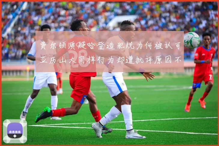 费尔顿质疑哈登造犯规为何被认可亚历山大同样行为却遭批评原因不明