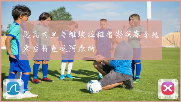 恩瓦内里与维埃拉租借期满赛季结束后将重返阿森纳