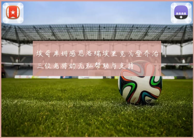 埃奇库姆感恩洛瑞埃里克戈登乔治三位老将的无私帮助与支持