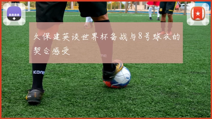 久保建英谈世界杯备战与8号球衣的契合感受