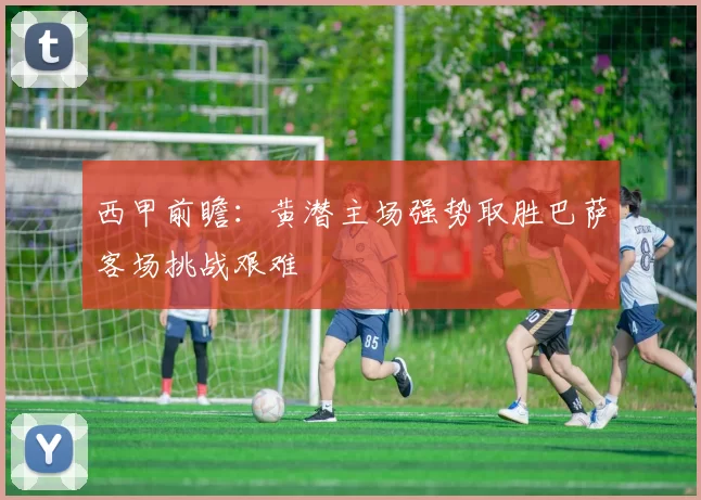 西甲前瞻：黄潜主场强势取胜巴萨客场挑战艰难