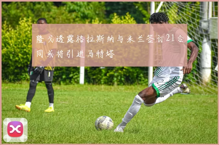 隆戈透露格拉斯纳与米兰签订21合同或将引进马特塔