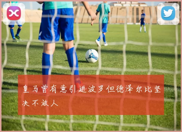 皇马曾有意引进波罗但德泽尔比坚决不放人