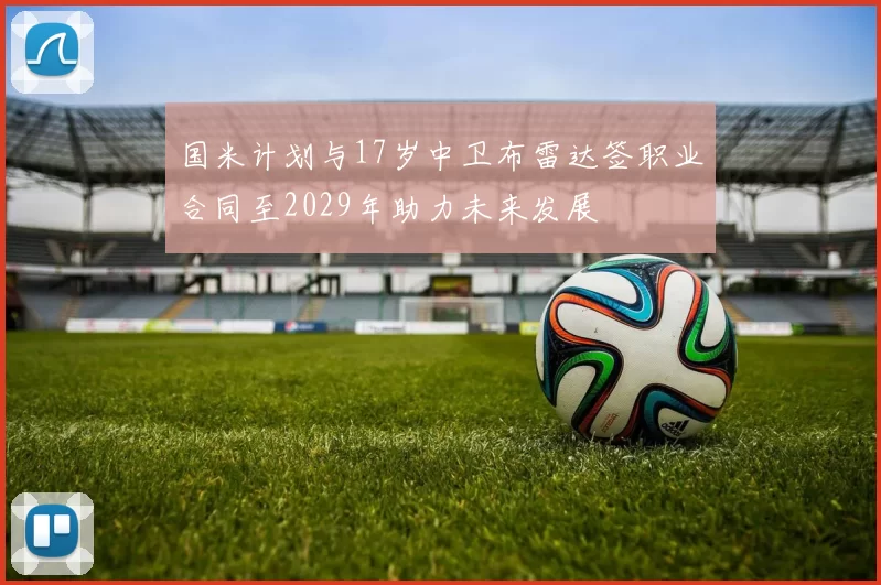 国米计划与17岁中卫布雷达签职业合同至2029年助力未来发展