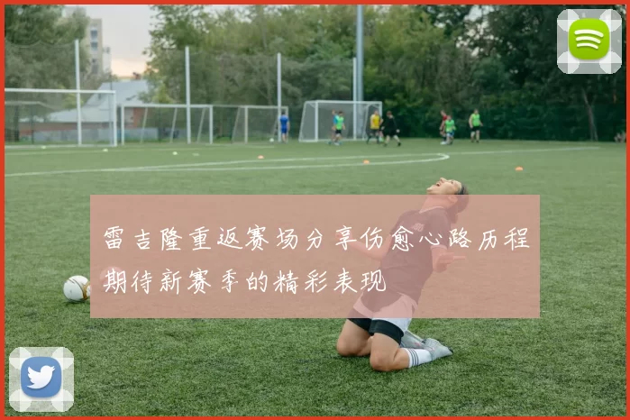 雷吉隆重返赛场分享伤愈心路历程期待新赛季的精彩表现