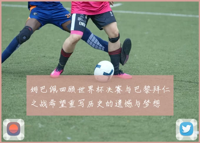 姆巴佩回顾世界杯决赛与巴黎拜仁之战希望重写历史的遗憾与梦想