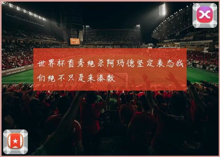 世界杯首秀绝杀阿玛德坚定表态我们绝不只是来凑数