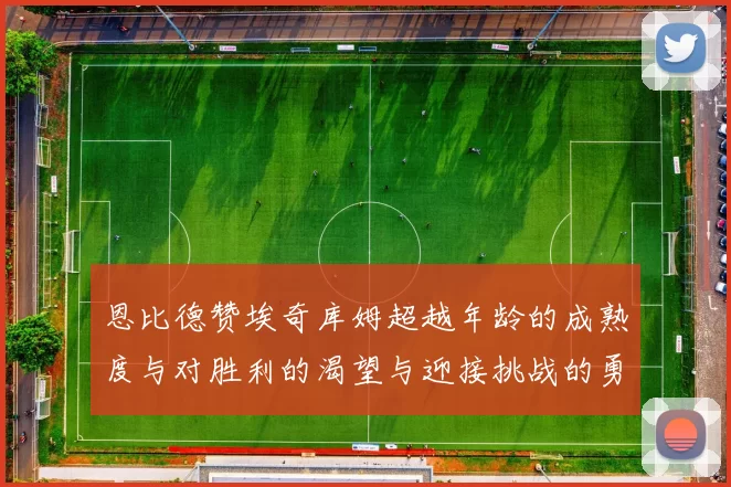 恩比德赞埃奇库姆超越年龄的成熟度与对胜利的渴望与迎接挑战的勇气