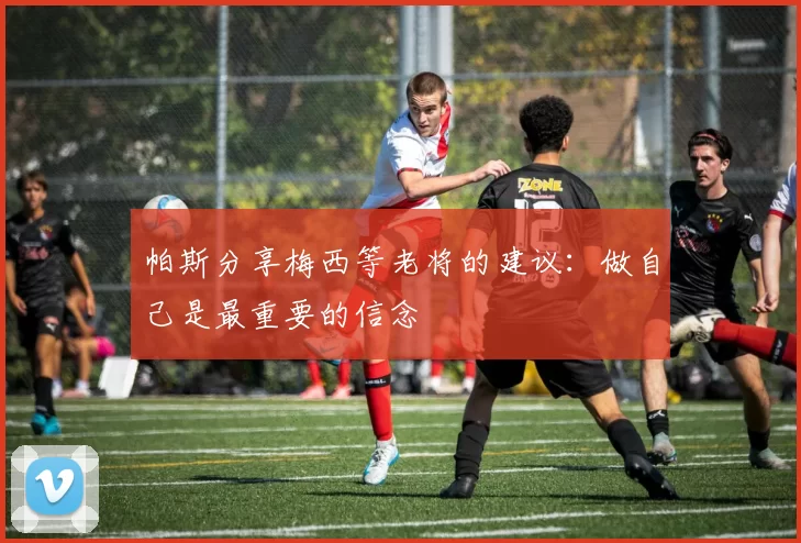 帕斯分享梅西等老将的建议:做自己是最重要的信念