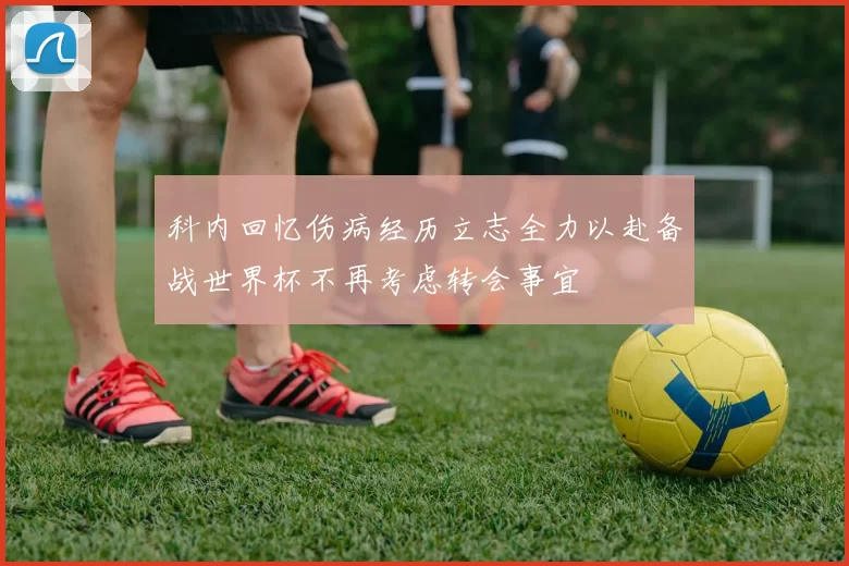科内回忆伤病经历立志全力以赴备战世界杯不再考虑转会事宜