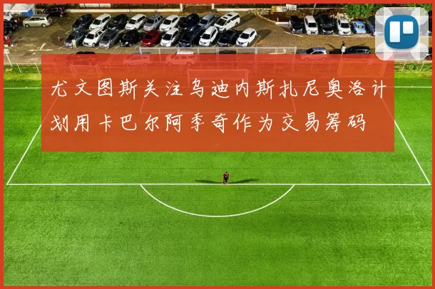 尤文图斯关注乌迪内斯扎尼奥洛计划用卡巴尔阿季奇作为交易筹码