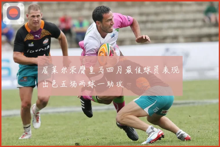 居莱尔荣膺皇马四月最佳球员表现出色五场两球一助攻