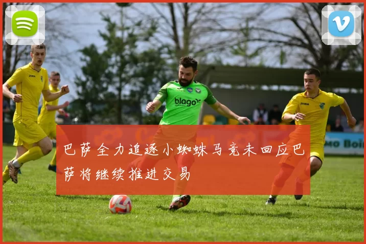 巴萨全力追逐小蜘蛛马竞未回应巴萨将继续推进交易